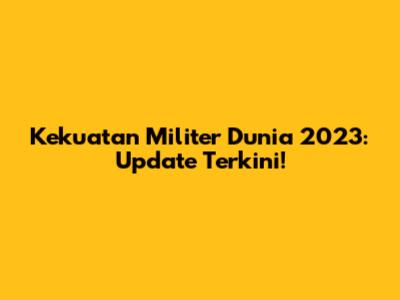 Kekuatan Militer Dunia 2023: Update Terkini!