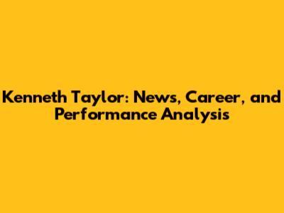 Kenneth Taylor: News, Career, and Performance Analysis