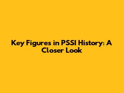 Key Figures in PSSI History: A Closer Look