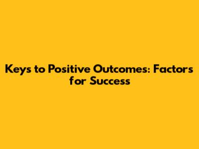 Keys to Positive Outcomes: Factors for Success