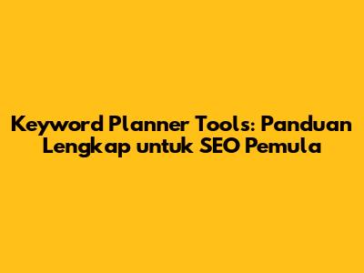 Keyword Planner Tools: Panduan Lengkap untuk SEO Pemula