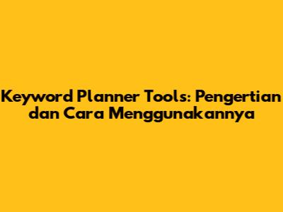 Keyword Planner Tools: Pengertian dan Cara Menggunakannya