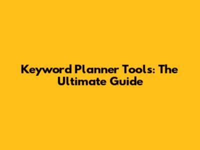 Keyword Planner Tools: The Ultimate Guide