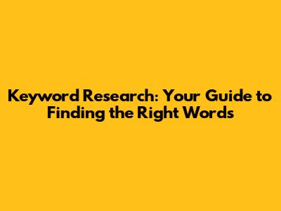Keyword Research: Your Guide to Finding the Right Words