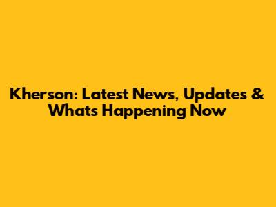 Kherson: Latest News, Updates & What's Happening Now