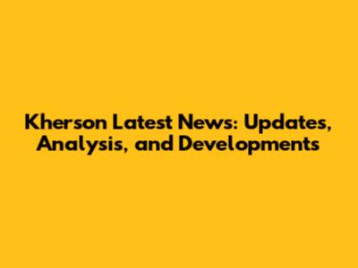 Kherson Latest News: Updates, Analysis, and Developments