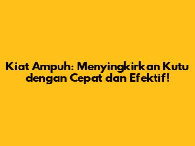 Kiat Ampuh: Menyingkirkan Kutu dengan Cepat dan Efektif!