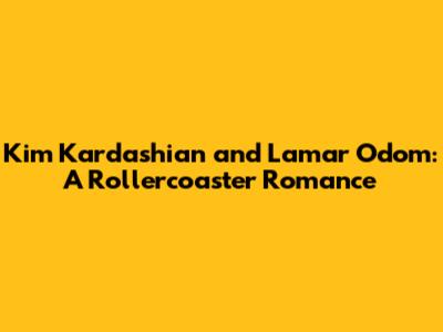 Kim Kardashian and Lamar Odom: A Rollercoaster Romance