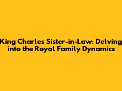 King Charles' Sister-in-Law: Delving into the Royal Family Dynamics