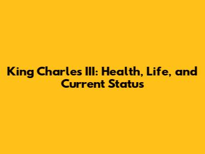 King Charles III: Health, Life, and Current Status