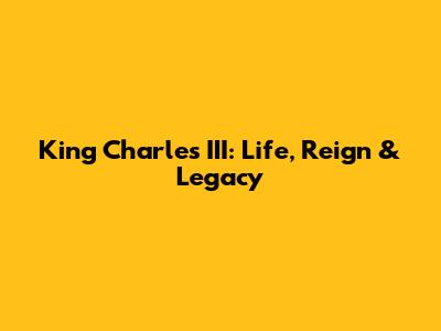 King Charles III: Life, Reign & Legacy