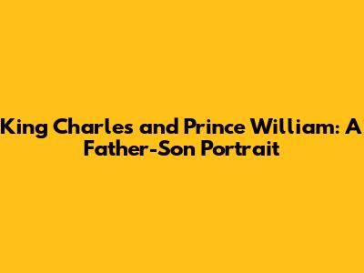 King Charles and Prince William: A Father-Son Portrait