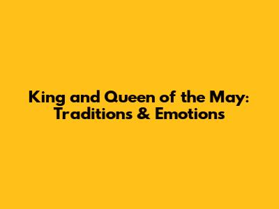 King and Queen of the May: Traditions & Emotions