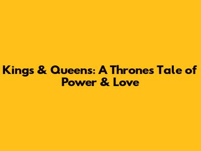 Kings & Queens: A Throne's Tale of Power & Love