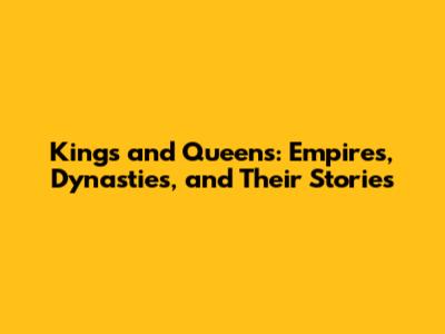 Kings and Queens: Empires, Dynasties, and Their Stories