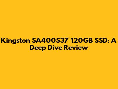Kingston SA400S37 120GB SSD: A Deep Dive Review
