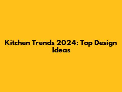 Kitchen Trends 2024: Top Design Ideas