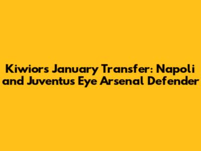 Kiwior's January Transfer: Napoli and Juventus Eye Arsenal Defender
