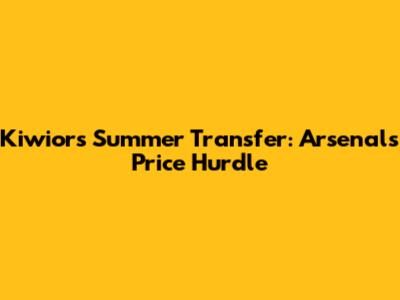 Kiwior's Summer Transfer: Arsenal's Price Hurdle