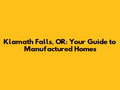 Klamath Falls, OR: Your Guide to Manufactured Homes