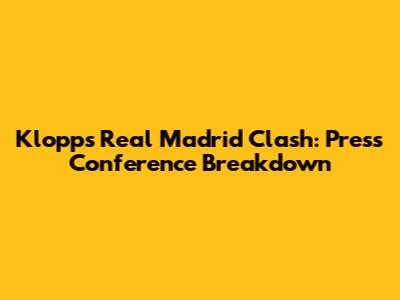 Klopp's Real Madrid Clash: Press Conference Breakdown
