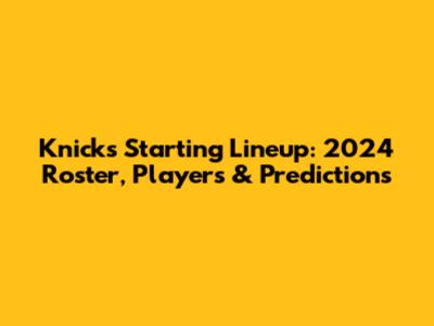Knicks Starting Lineup: 2024 Roster, Players & Predictions