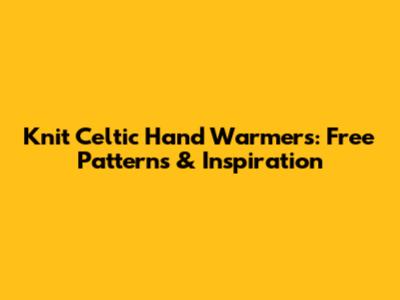 Knit Celtic Hand Warmers: Free Patterns & Inspiration