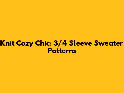 Knit Cozy Chic: 3/4 Sleeve Sweater Patterns