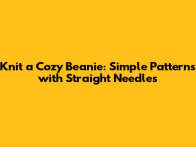 Knit a Cozy Beanie: Simple Patterns with Straight Needles