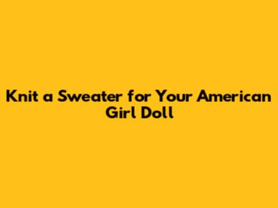 Knit a Sweater for Your American Girl Doll
