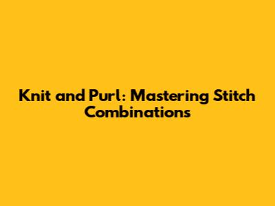 Knit and Purl: Mastering Stitch Combinations