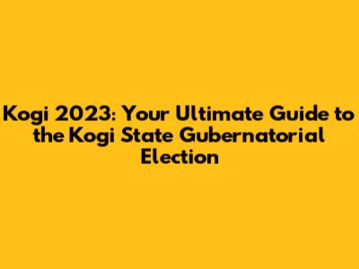 Kogi 2023: Your Ultimate Guide to the Kogi State Gubernatorial Election