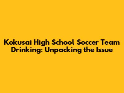 Kokusai High School Soccer Team Drinking: Unpacking the Issue