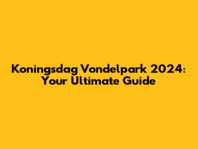 Koningsdag Vondelpark 2024: Your Ultimate Guide