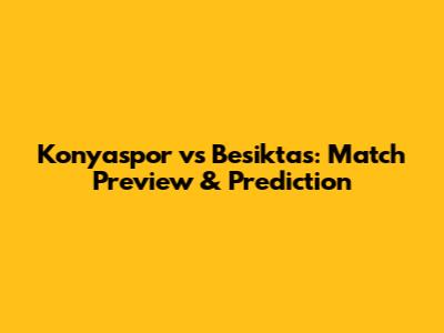 Konyaspor vs Besiktas: Match Preview & Prediction