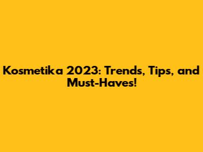 Kosmetika 2023: Trends, Tips, and Must-Haves!