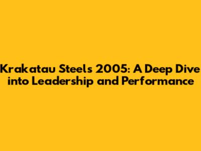 Krakatau Steel's 2005: A Deep Dive into Leadership and Performance