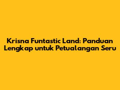 Krisna Funtastic Land: Panduan Lengkap untuk Petualangan Seru