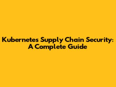 Kubernetes Supply Chain Security: A Complete Guide
