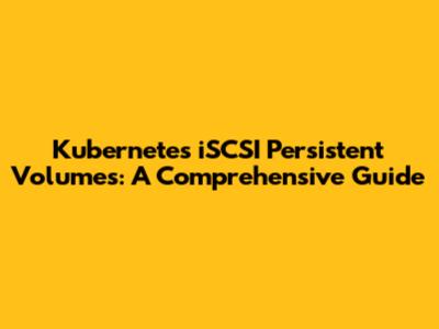 Kubernetes iSCSI Persistent Volumes: A Comprehensive Guide