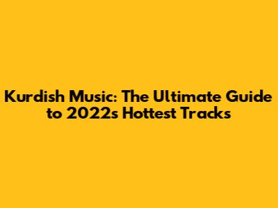 Kurdish Music: The Ultimate Guide to 2022's Hottest Tracks
