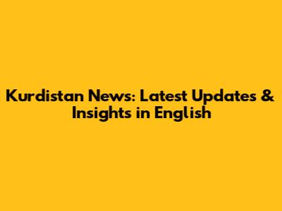 Kurdistan News: Latest Updates & Insights in English