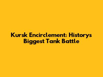 Kursk Encirclement: History's Biggest Tank Battle