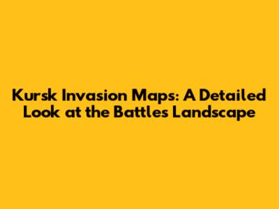 Kursk Invasion Maps: A Detailed Look at the Battle's Landscape