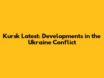 Kursk Latest: Developments in the Ukraine Conflict