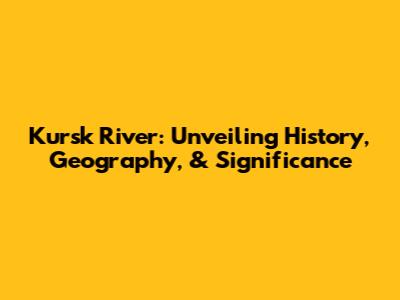 Kursk River: Unveiling History, Geography, & Significance