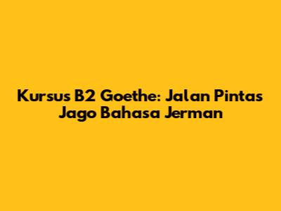 Kursus B2 Goethe: Jalan Pintas Jago Bahasa Jerman