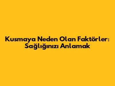 Kusmaya Neden Olan Faktörler: Sağlığınızı Anlamak