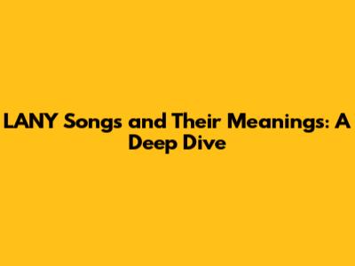 LANY Songs and Their Meanings: A Deep Dive