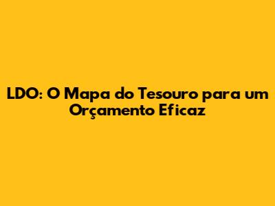 LDO: O Mapa do Tesouro para um Orçamento Eficaz